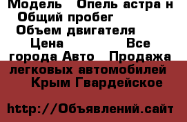  › Модель ­ Опель астра н › Общий пробег ­ 101 750 › Объем двигателя ­ 2 › Цена ­ 315 000 - Все города Авто » Продажа легковых автомобилей   . Крым,Гвардейское